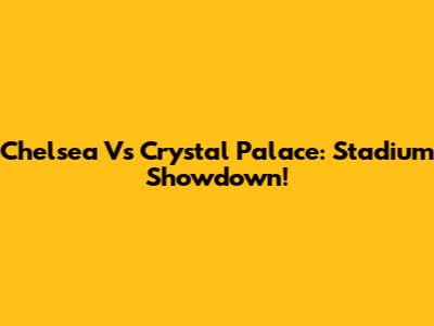 Chelsea Vs Crystal Palace: Stadium Showdown!