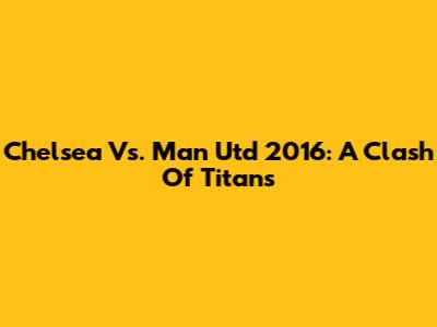 Chelsea Vs. Man Utd 2016: A Clash Of Titans