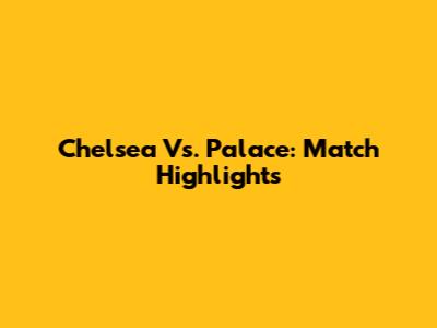 Chelsea Vs. Palace: Match Highlights