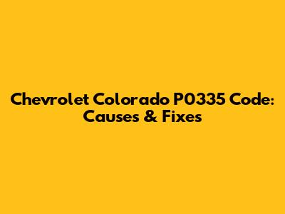 Chevrolet Colorado P0335 Code: Causes & Fixes