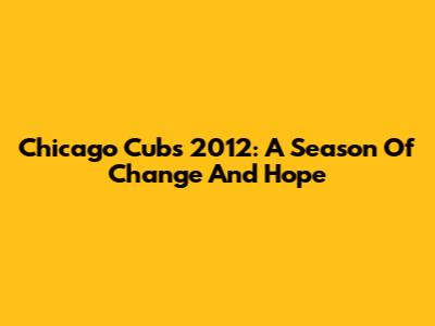 Chicago Cubs 2012: A Season Of Change And Hope