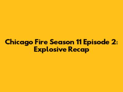 Chicago Fire Season 11 Episode 2: Explosive Recap
