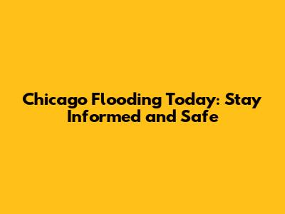 Chicago Flooding Today: Stay Informed and Safe