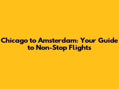 Chicago to Amsterdam: Your Guide to Non-Stop Flights
