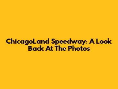ChicagoLand Speedway: A Look Back At The Photos