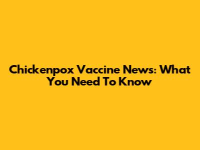 Chickenpox Vaccine News: What You Need To Know