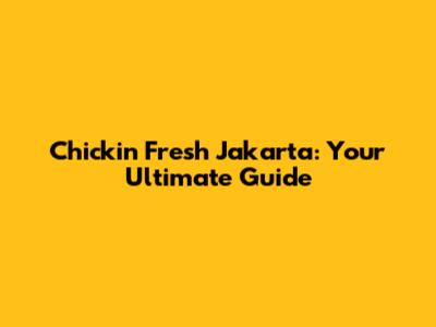 Chickin Fresh Jakarta: Your Ultimate Guide