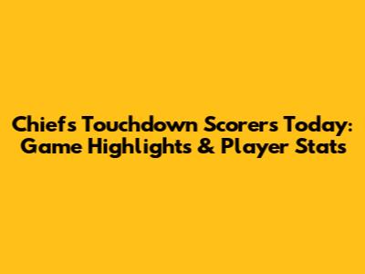 Chiefs Touchdown Scorers Today: Game Highlights & Player Stats