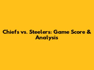Chiefs vs. Steelers: Game Score & Analysis