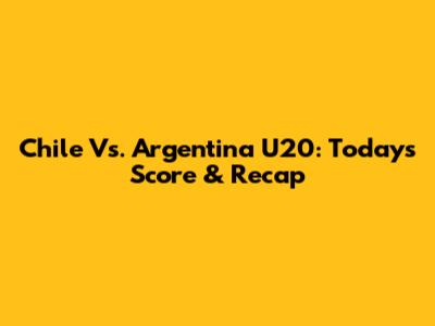 Chile Vs. Argentina U20: Today's Score & Recap