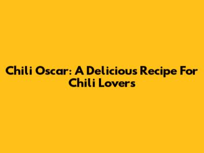 Chili Oscar: A Delicious Recipe For Chili Lovers