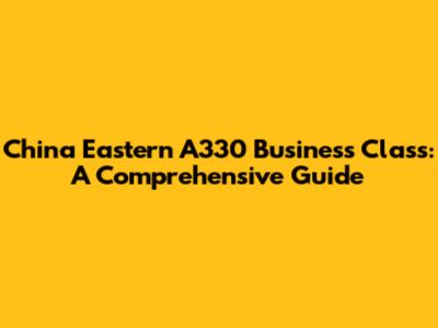 China Eastern A330 Business Class: A Comprehensive Guide