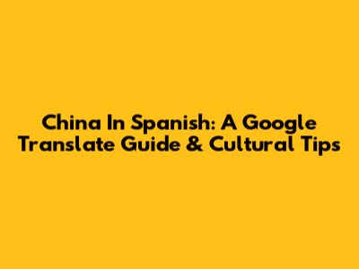 China In Spanish: A Google Translate Guide & Cultural Tips