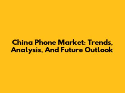 China Phone Market: Trends, Analysis, And Future Outlook