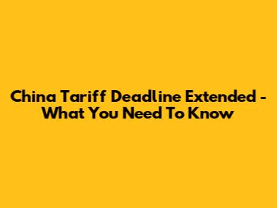 China Tariff Deadline Extended - What You Need To Know