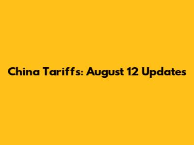 China Tariffs: August 12 Updates