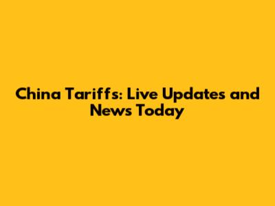 China Tariffs: Live Updates and News Today
