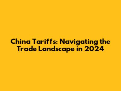China Tariffs: Navigating the Trade Landscape in 2024