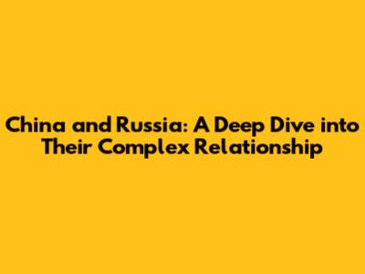 China and Russia: A Deep Dive into Their Complex Relationship