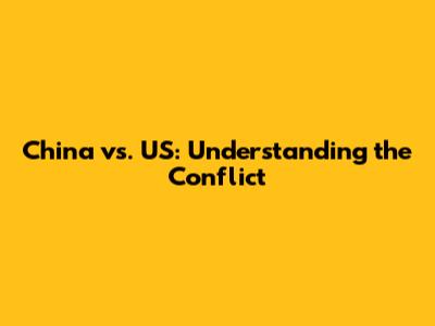 China vs. US: Understanding the Conflict