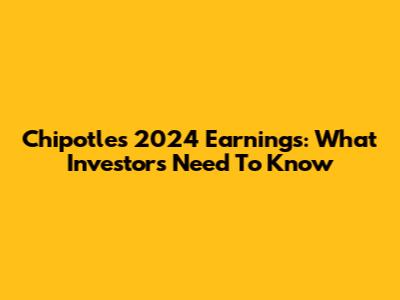 Chipotle's 2024 Earnings: What Investors Need To Know