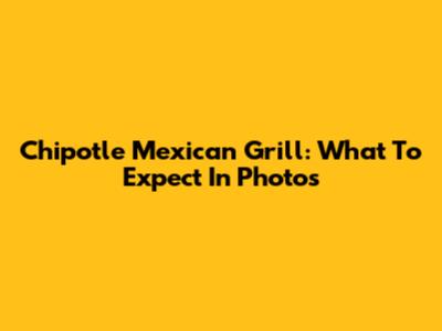 Chipotle Mexican Grill: What To Expect In Photos