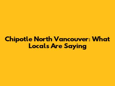 Chipotle North Vancouver: What Locals Are Saying