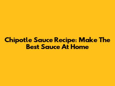 Chipotle Sauce Recipe: Make The Best Sauce At Home