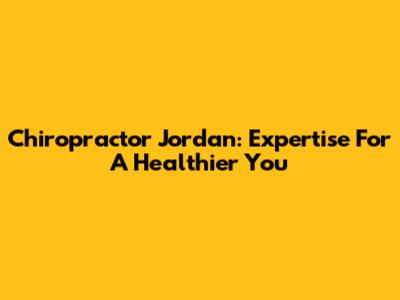 Chiropractor Jordan: Expertise For A Healthier You