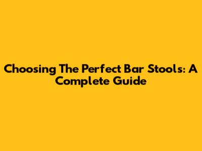 Choosing The Perfect Bar Stools: A Complete Guide