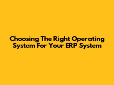 Choosing The Right Operating System For Your ERP System