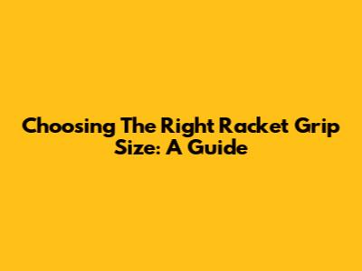 Choosing The Right Racket Grip Size: A Guide