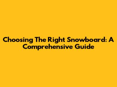 Choosing The Right Snowboard: A Comprehensive Guide