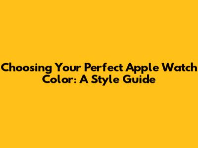 Choosing Your Perfect Apple Watch Color: A Style Guide