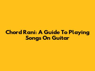 Chord Rani: A Guide To Playing Songs On Guitar