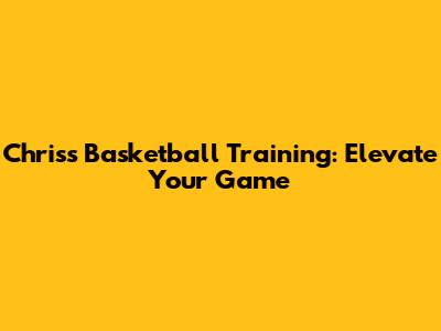 Chris's Basketball Training: Elevate Your Game