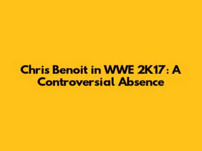 Chris Benoit in WWE 2K17: A Controversial Absence