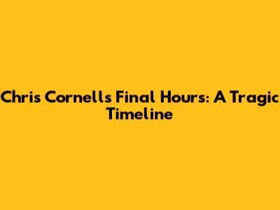 Chris Cornell's Final Hours: A Tragic Timeline
