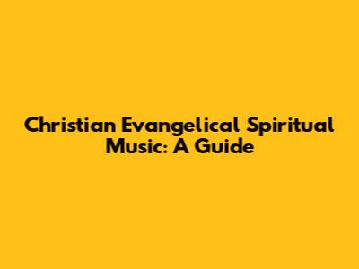 Christian Evangelical Spiritual Music: A Guide
