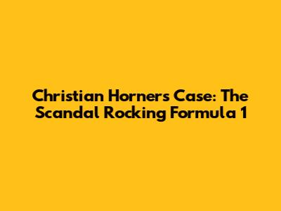Christian Horner's Case: The Scandal Rocking Formula 1