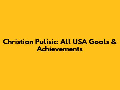 Christian Pulisic: All USA Goals & Achievements