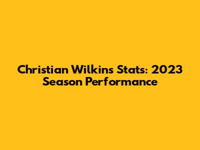 Christian Wilkins Stats: 2023 Season Performance