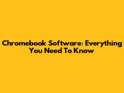 Chromebook Software: Everything You Need To Know