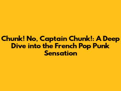 Chunk! No, Captain Chunk!: A Deep Dive into the French Pop Punk Sensation
