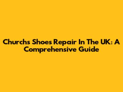 Church's Shoes Repair In The UK: A Comprehensive Guide