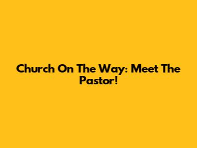 Church On The Way: Meet The Pastor!