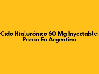 Cido Hialurónico 60 Mg Inyectable: Precio En Argentina