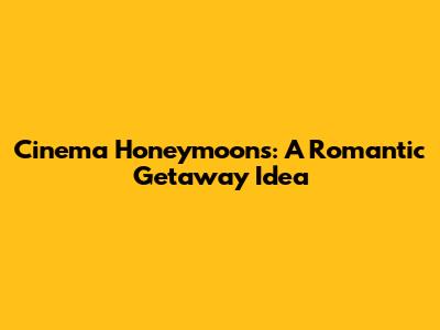 Cinema Honeymoons: A Romantic Getaway Idea
