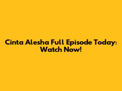 Cinta Alesha Full Episode Today: Watch Now!