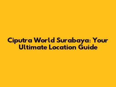 Ciputra World Surabaya: Your Ultimate Location Guide